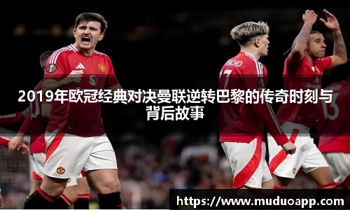 2019年欧冠经典对决曼联逆转巴黎的传奇时刻与背后故事