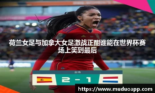 荷兰女足与加拿大女足激战正酣谁能在世界杯赛场上笑到最后