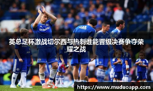 英总足杯激战切尔西与热刺谁能晋级决赛争夺荣耀之战