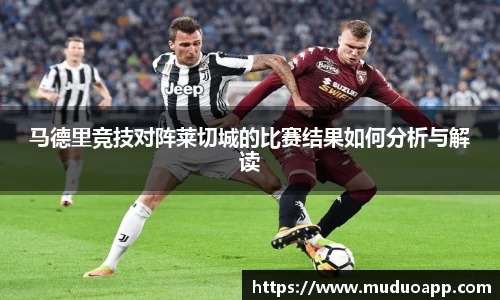 马德里竞技对阵莱切城的比赛结果如何分析与解读